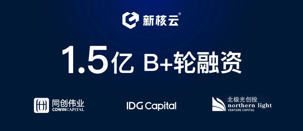 「新核云」获1.5亿元B+轮融资，同创伟业、IDG领投，北极光创投继续加码！